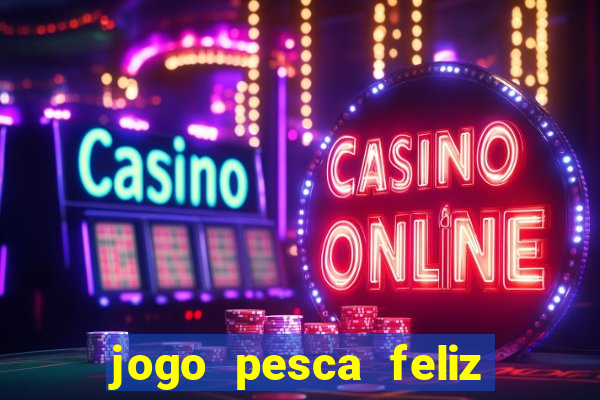 jogo pesca feliz que ganha dinheiro